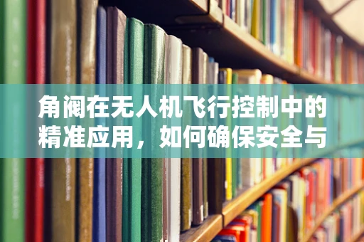 角阀在无人机飞行控制中的精准应用，如何确保安全与效率的平衡？
