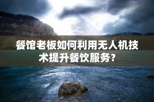 餐馆老板如何利用无人机技术提升餐饮服务？