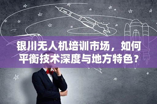 银川无人机培训市场，如何平衡技术深度与地方特色？