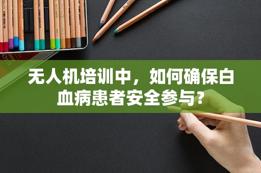 无人机培训中，如何确保白血病患者安全参与？