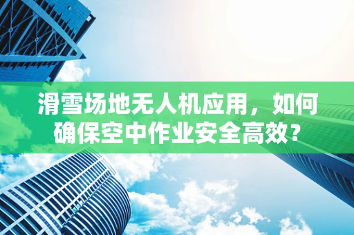 滑雪场地无人机应用，如何确保空中作业安全高效？