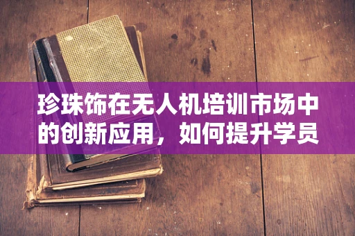 珍珠饰在无人机培训市场中的创新应用，如何提升学员的视觉学习体验？