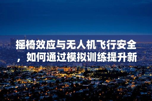 摇椅效应与无人机飞行安全，如何通过模拟训练提升新手飞行员的安全意识？