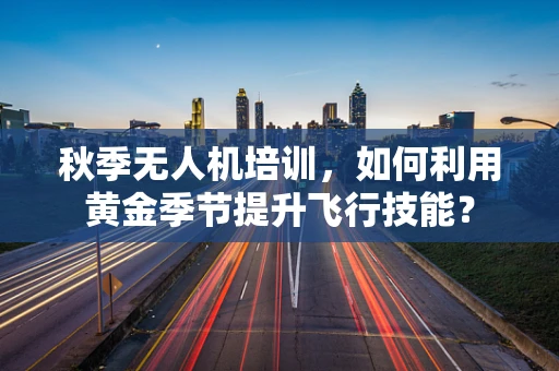 秋季无人机培训，如何利用黄金季节提升飞行技能？
