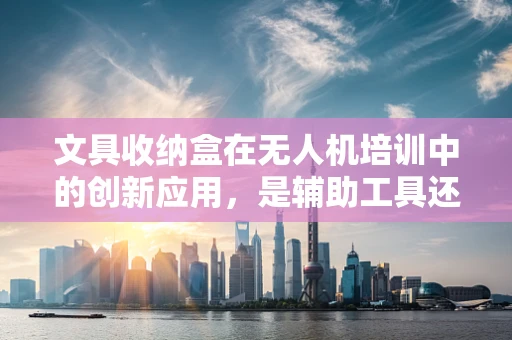 文具收纳盒在无人机培训中的创新应用，是辅助工具还是新挑战？
