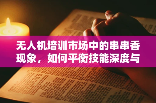 无人机培训市场中的串串香现象，如何平衡技能深度与广度？