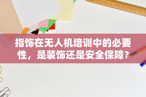 指饰在无人机培训中的必要性，是装饰还是安全保障？