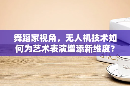 舞蹈家视角，无人机技术如何为艺术表演增添新维度？