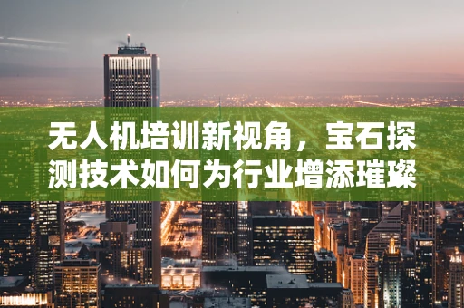 无人机培训新视角，宝石探测技术如何为行业增添璀璨一环？