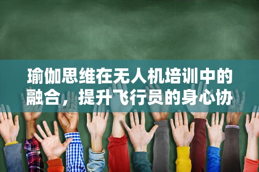 瑜伽思维在无人机培训中的融合，提升飞行员的身心协调性