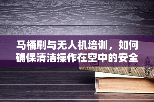 马桶刷与无人机培训，如何确保清洁操作在空中的安全应用？