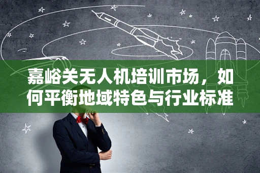 嘉峪关无人机培训市场，如何平衡地域特色与行业标准？