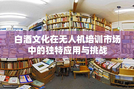 白酒文化在无人机培训市场中的独特应用与挑战