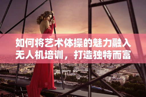 如何将艺术体操的魅力融入无人机培训，打造独特而富有创意的空中表演？
