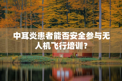 中耳炎患者能否安全参与无人机飞行培训？