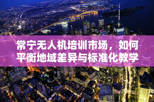 常宁无人机培训市场，如何平衡地域差异与标准化教学？