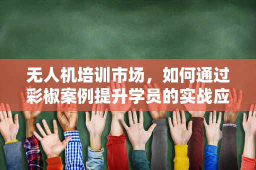无人机培训市场，如何通过彩椒案例提升学员的实战应用能力？