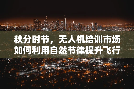 秋分时节，无人机培训市场如何利用自然节律提升飞行安全？