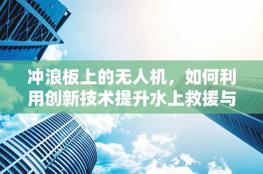 冲浪板上的无人机，如何利用创新技术提升水上救援与拍摄体验？