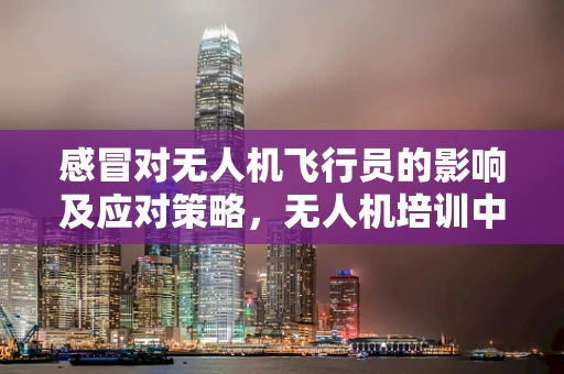感冒对无人机飞行员的影响及应对策略，无人机培训中不可忽视的健康问题
