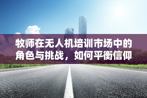 牧师在无人机培训市场中的角色与挑战，如何平衡信仰与技能传授？