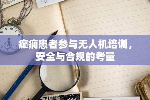 癫痫患者参与无人机培训，安全与合规的考量