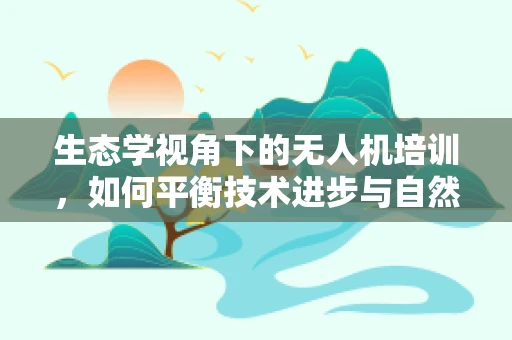 生态学视角下的无人机培训，如何平衡技术进步与自然保护？