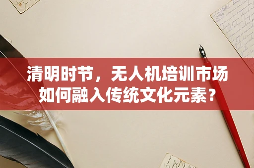 清明时节，无人机培训市场如何融入传统文化元素？