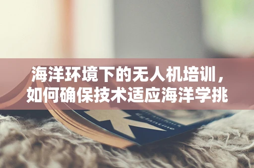 海洋环境下的无人机培训，如何确保技术适应海洋学挑战？
