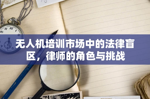 无人机培训市场中的法律盲区，律师的角色与挑战