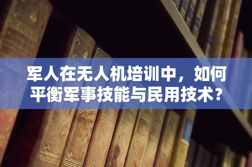 军人在无人机培训中，如何平衡军事技能与民用技术？