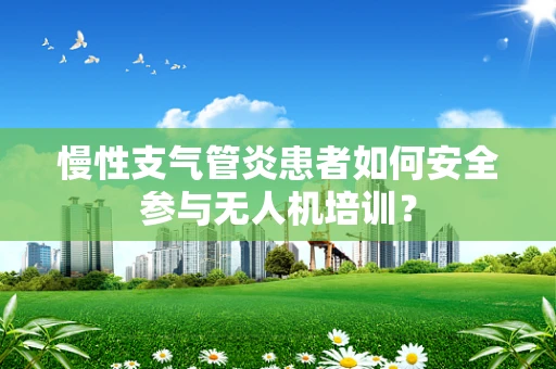 慢性支气管炎患者如何安全参与无人机培训？