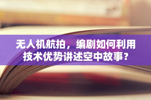 无人机航拍，编剧如何利用技术优势讲述空中故事？