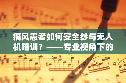痛风患者如何安全参与无人机培训？——专业视角下的健康考量