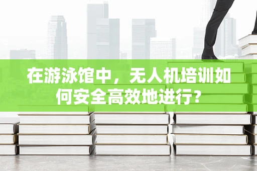 在游泳馆中，无人机培训如何安全高效地进行？