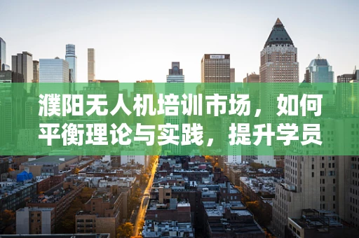 濮阳无人机培训市场，如何平衡理论与实践，提升学员实操能力？