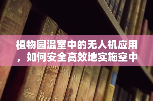 植物园温室中的无人机应用，如何安全高效地实施空中监测？