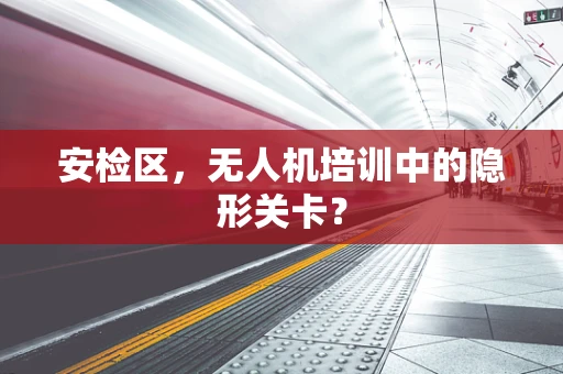 安检区，无人机培训中的隐形关卡？
