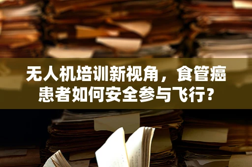 无人机培训新视角，食管癌患者如何安全参与飞行？