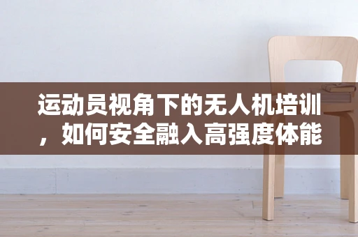 运动员视角下的无人机培训，如何安全融入高强度体能活动？