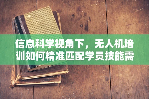 信息科学视角下，无人机培训如何精准匹配学员技能需求？