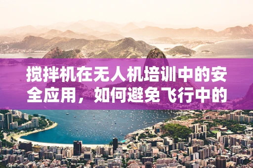 搅拌机在无人机培训中的安全应用，如何避免飞行中的意外？