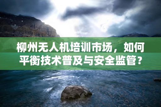 柳州无人机培训市场，如何平衡技术普及与安全监管？