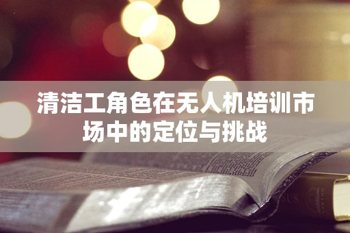 清洁工角色在无人机培训市场中的定位与挑战