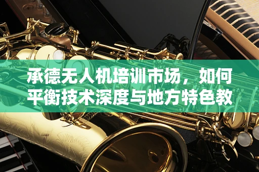 承德无人机培训市场，如何平衡技术深度与地方特色教学？