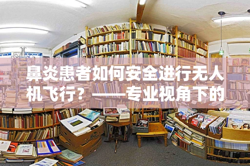 鼻炎患者如何安全进行无人机飞行？——专业视角下的飞行安全考量
