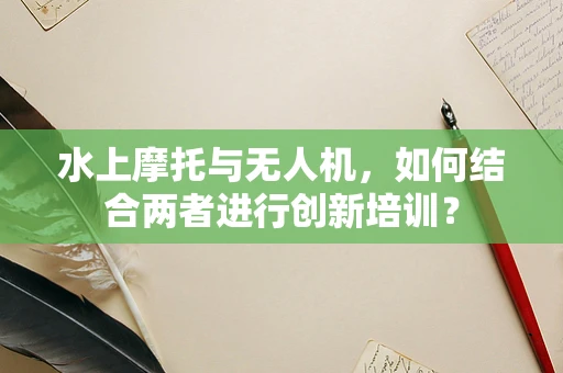 水上摩托与无人机，如何结合两者进行创新培训？