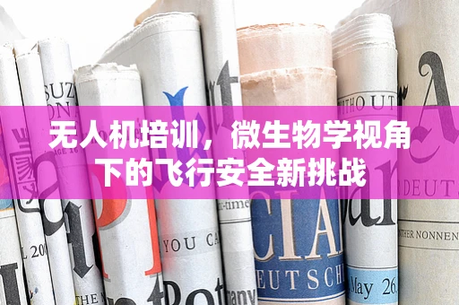 无人机培训，微生物学视角下的飞行安全新挑战
