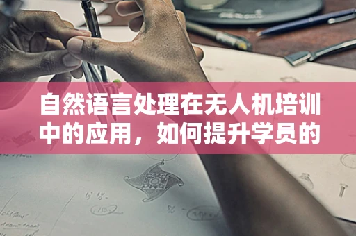 自然语言处理在无人机培训中的应用，如何提升学员的交互体验？