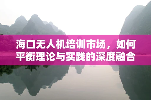 海口无人机培训市场，如何平衡理论与实践的深度融合？